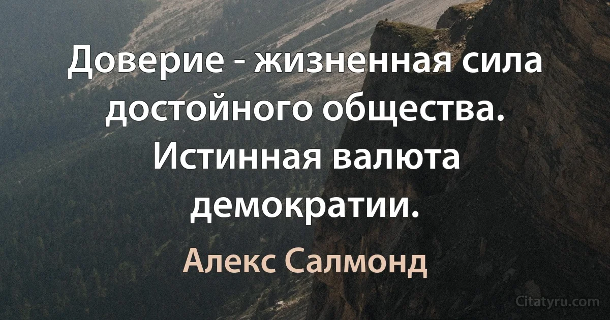 Доверие - жизненная сила достойного общества. Истинная валюта демократии. (Алекс Салмонд)