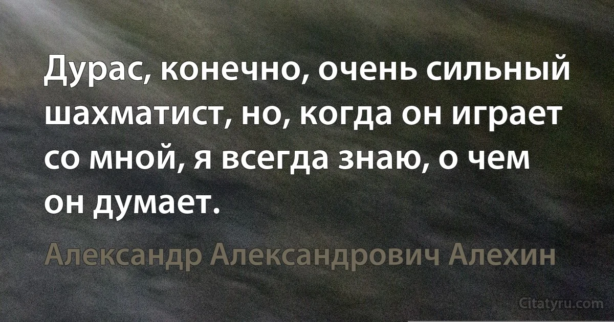 Дурас, конечно, очень сильный шахматист, но, когда он играет со мной, я всегда знаю, о чем он думает. (Александр Александрович Алехин)