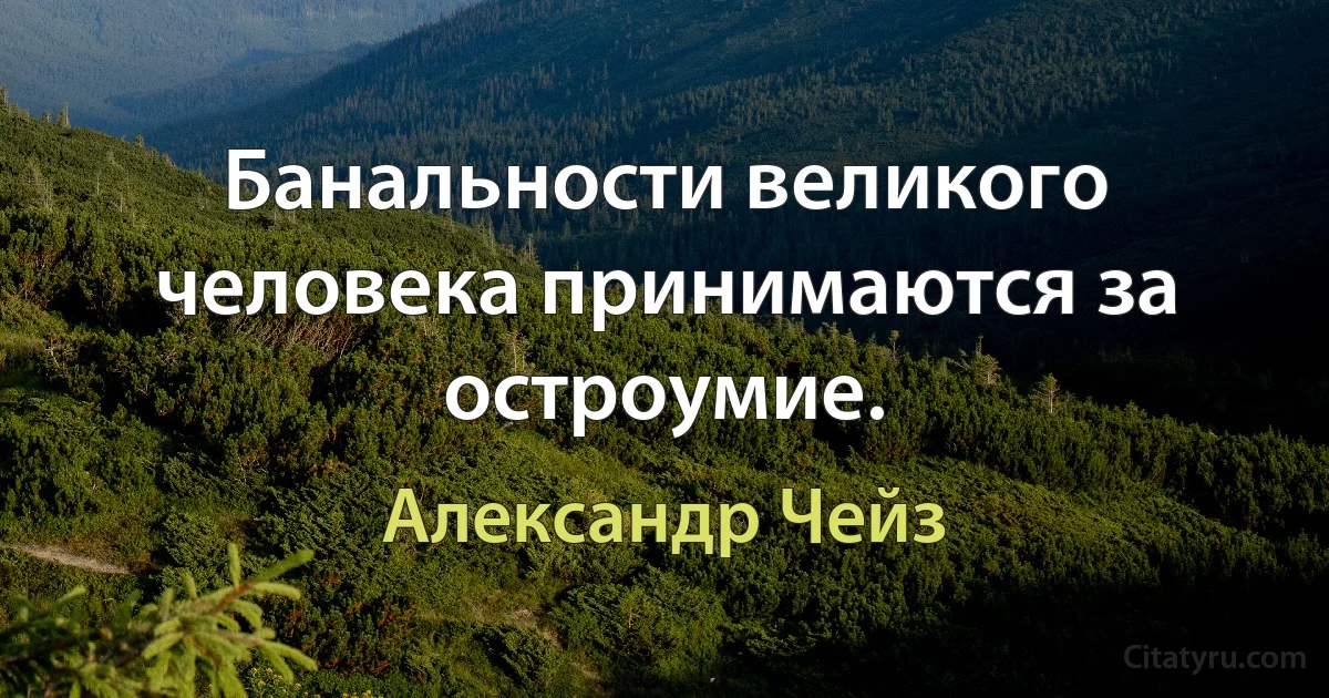 Банальности великого человека принимаются за остроумие. (Александр Чейз)