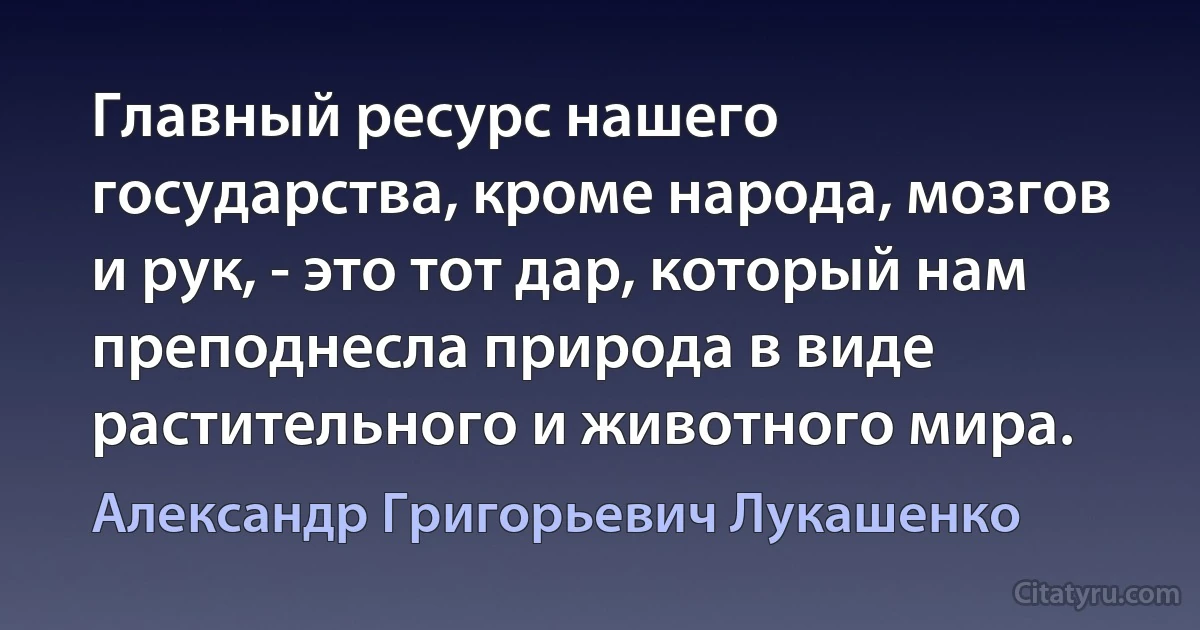 Главный ресурс нашего государства, кроме народа, мозгов и рук, - это тот дар, который нам преподнесла природа в виде растительного и животного мира. (Александр Григорьевич Лукашенко)