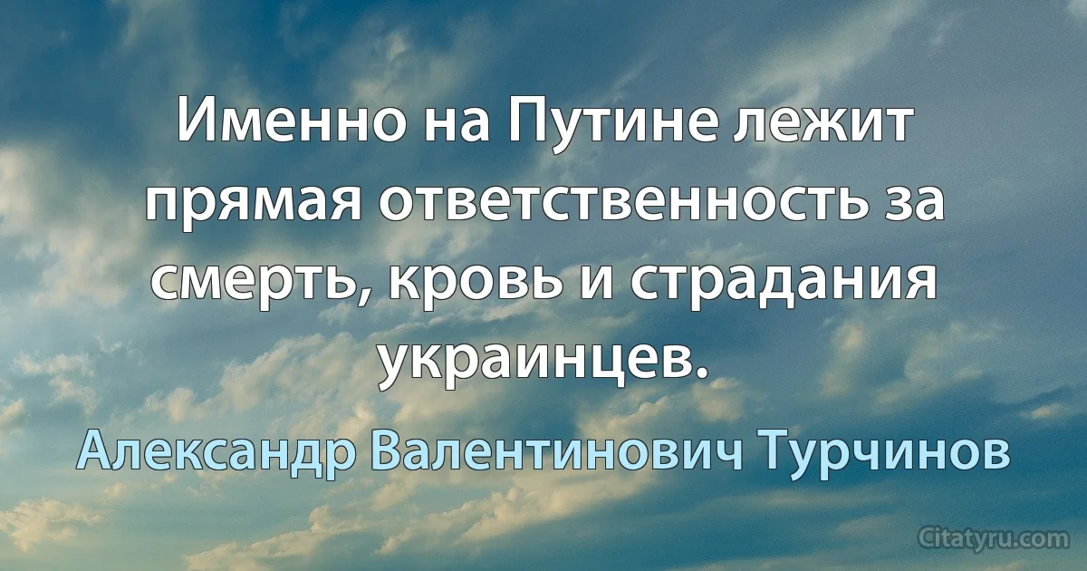 Именно на Путине лежит прямая ответственность за смерть, кровь и страдания украинцев. (Александр Валентинович Турчинов)