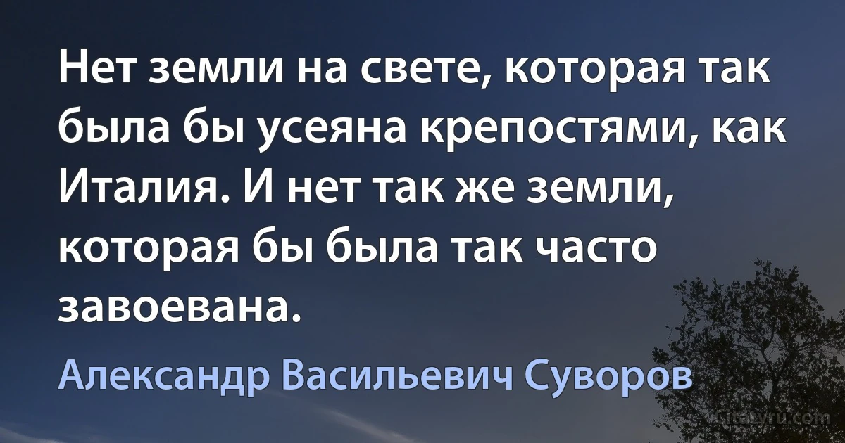 Нет земли на свете, которая так была бы усеяна крепостями, как Италия. И нет так же земли, которая бы была так часто завоевана. (Александр Васильевич Суворов)