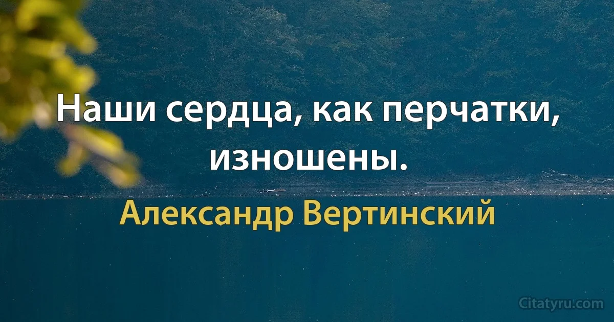 Наши сердца, как перчатки, изношены. (Александр Вертинский)