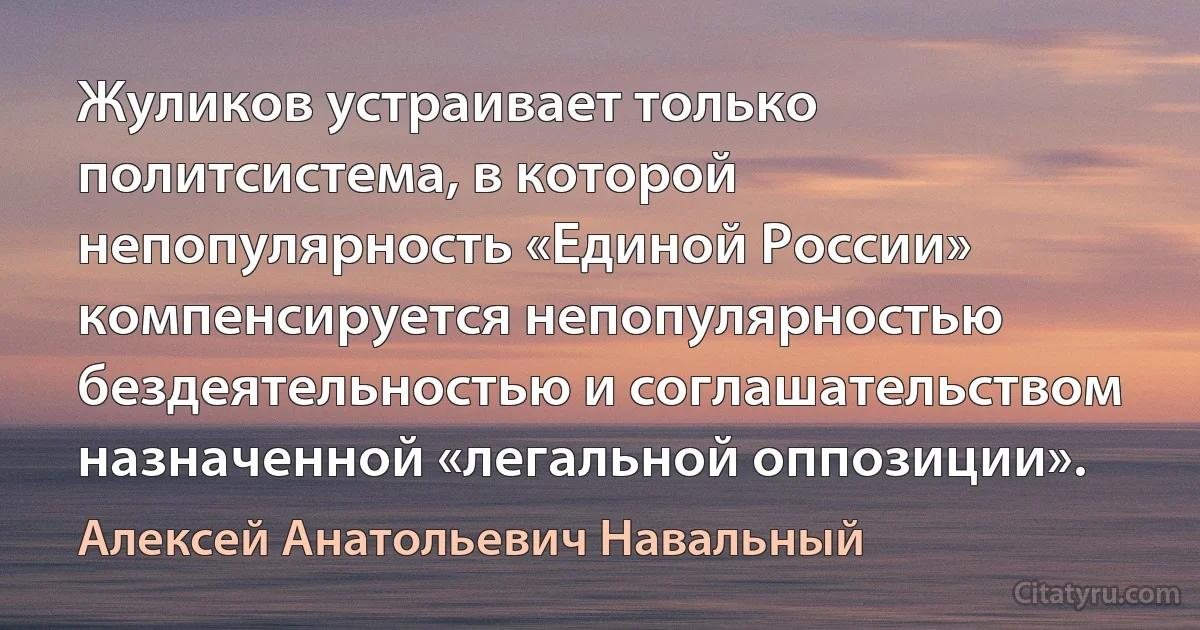 Жуликов устраивает только политсистема, в которой непопулярность «Единой России» компенсируется непопулярностью бездеятельностью и соглашательством назначенной «легальной оппозиции». (Алексей Анатольевич Навальный)