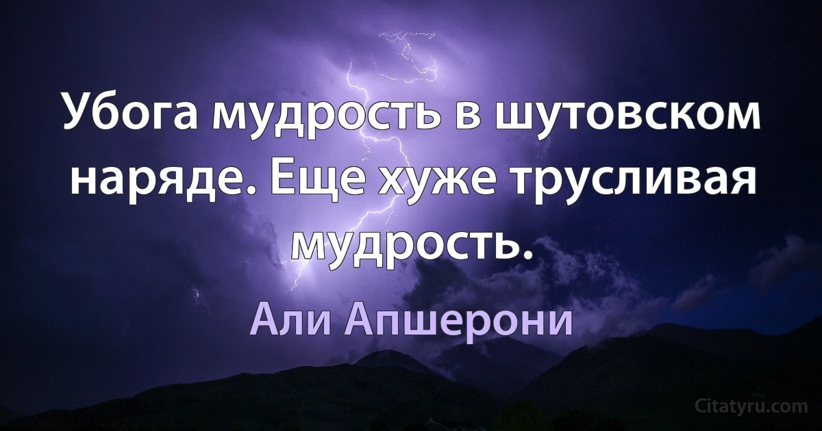 Убога мудрость в шутовском наряде. Еще хуже трусливая мудрость. (Али Апшерони)