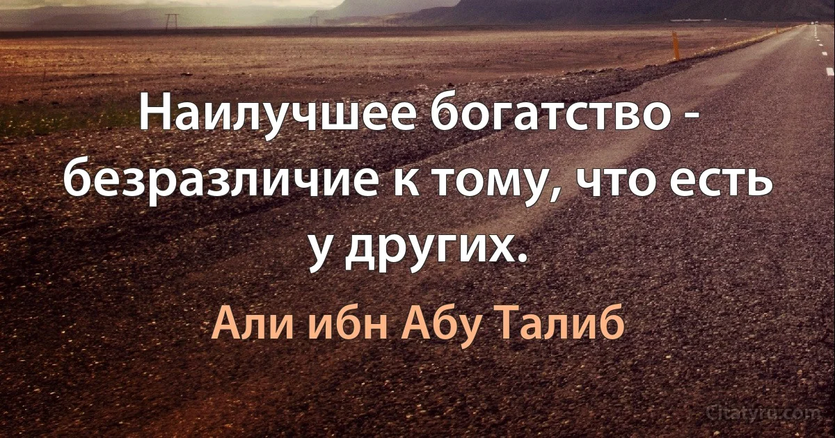 Наилучшее богатство - безразличие к тому, что есть у других. (Али ибн Абу Талиб)