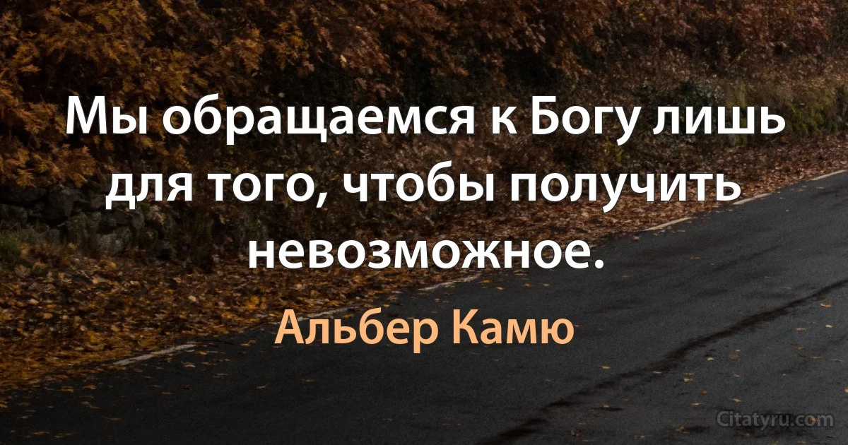 Мы обращаемся к Богу лишь для того, чтобы получить невозможное. (Альбер Камю)