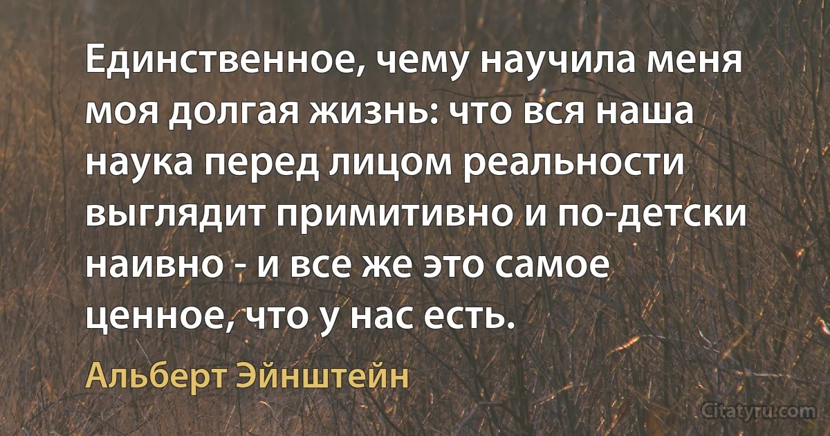 Единственное, чему научила меня моя долгая жизнь: что вся наша наука перед лицом реальности выглядит примитивно и по-детски наивно - и все же это самое ценное, что у нас есть. (Альберт Эйнштейн)