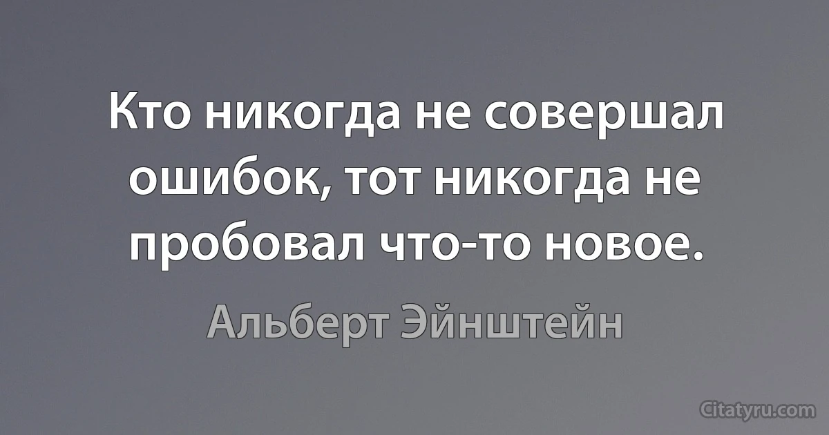 Кто никогда не совершал ошибок, тот никогда не пробовал что-то новое. (Альберт Эйнштейн)