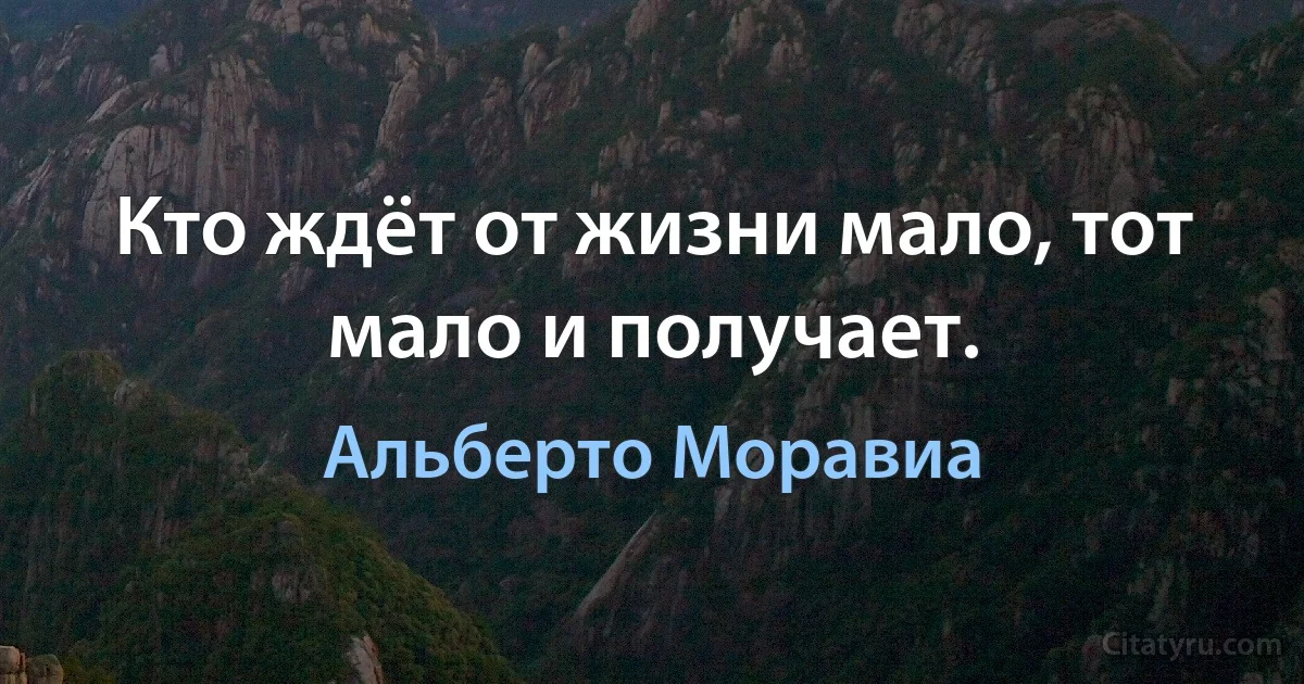 Кто ждёт от жизни мало, тот мало и получает. (Альберто Моравиа)