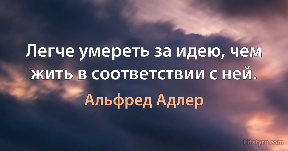 Легче умереть за идею, чем жить в соответствии с ней. (Альфред Адлер)