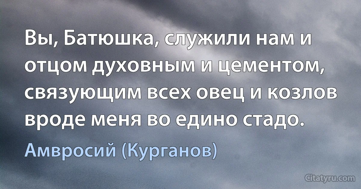 Вы, Батюшка, служили нам и отцом духовным и цементом, связующим всех овец и козлов вроде меня во едино стадо. (Амвросий (Курганов))