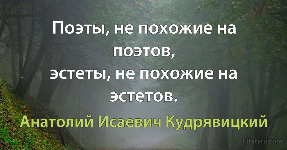 Поэты, не похожие на поэтов,
эстеты, не похожие на эстетов. (Анатолий Исаевич Кудрявицкий)