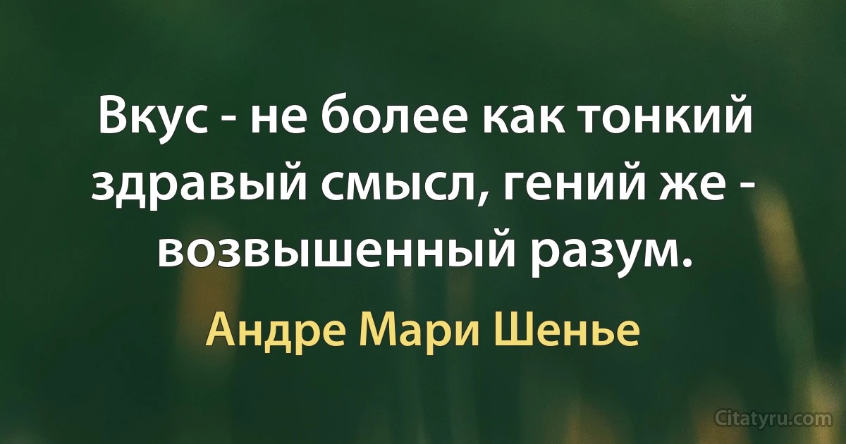 Вкус - не более как тонкий здравый смысл, гений же - возвышенный разум. (Андре Мари Шенье)