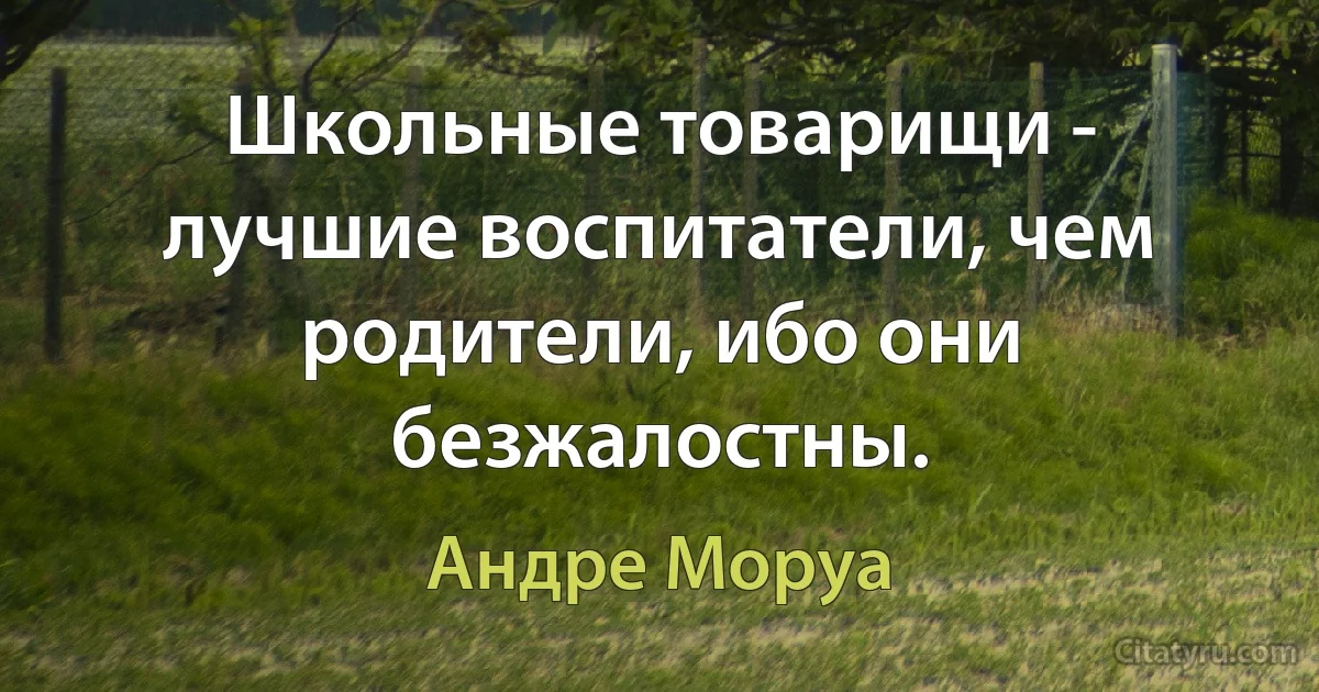 Школьные товарищи - лучшие воспитатели, чем родители, ибо они безжалостны. (Андре Моруа)