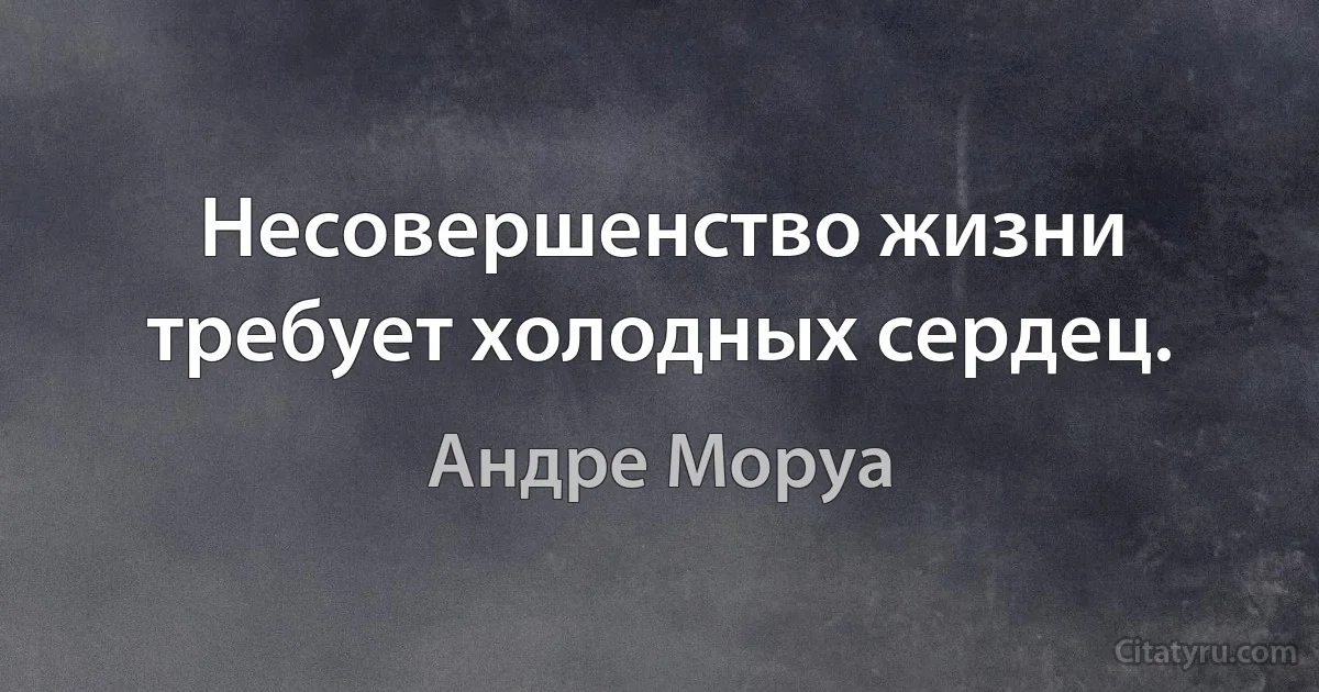 Несовершенство жизни требует холодных сердец. (Андре Моруа)