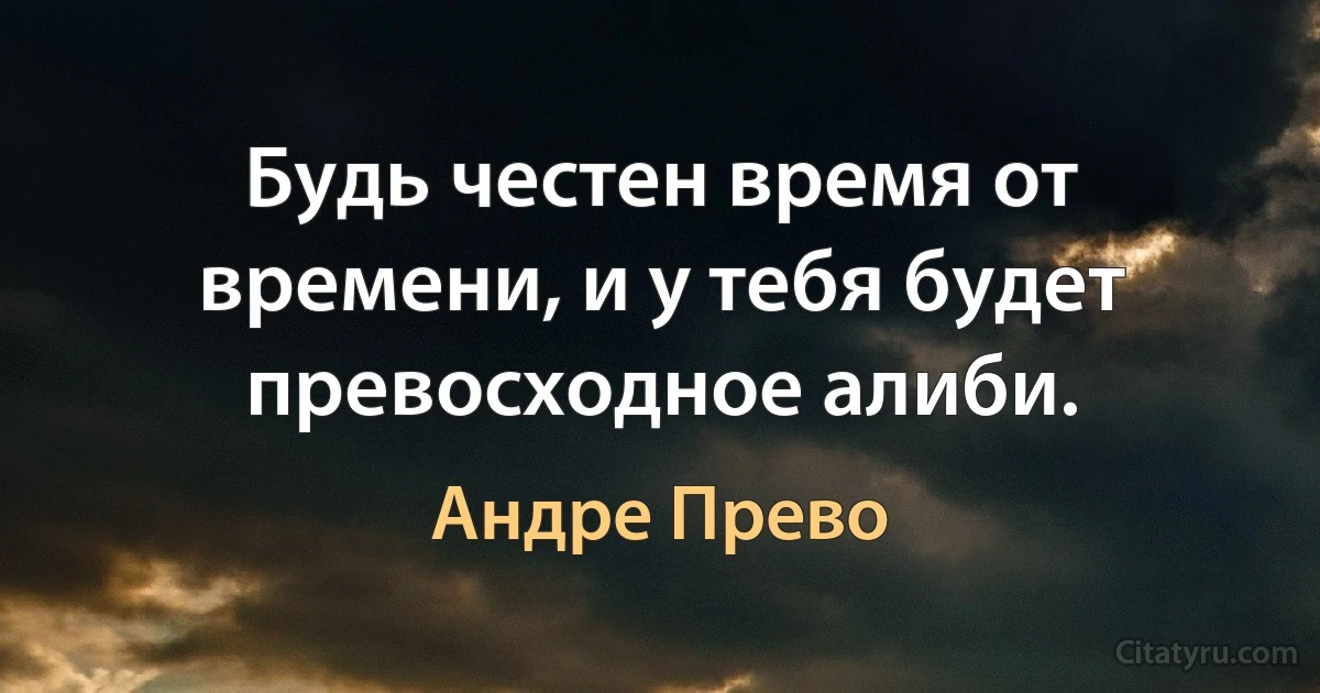 Будь честен время от времени, и у тебя будет превосходное алиби. (Андре Прево)