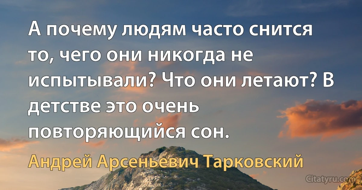 А почему людям часто снится то, чего они никогда не испытывали? Что они летают? В детстве это очень повторяющийся сон. (Андрей Арсеньевич Тарковский)