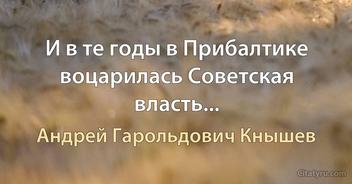 И в те годы в Прибалтике воцарилась Советская власть... (Андрей Гарольдович Кнышев)