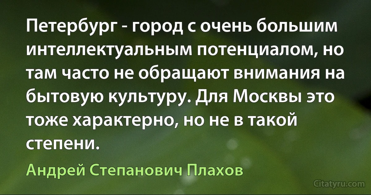 Петербург - город с очень большим интеллектуальным потенциалом, но там часто не обращают внимания на бытовую культуру. Для Москвы это тоже характерно, но не в такой степени. (Андрей Степанович Плахов)