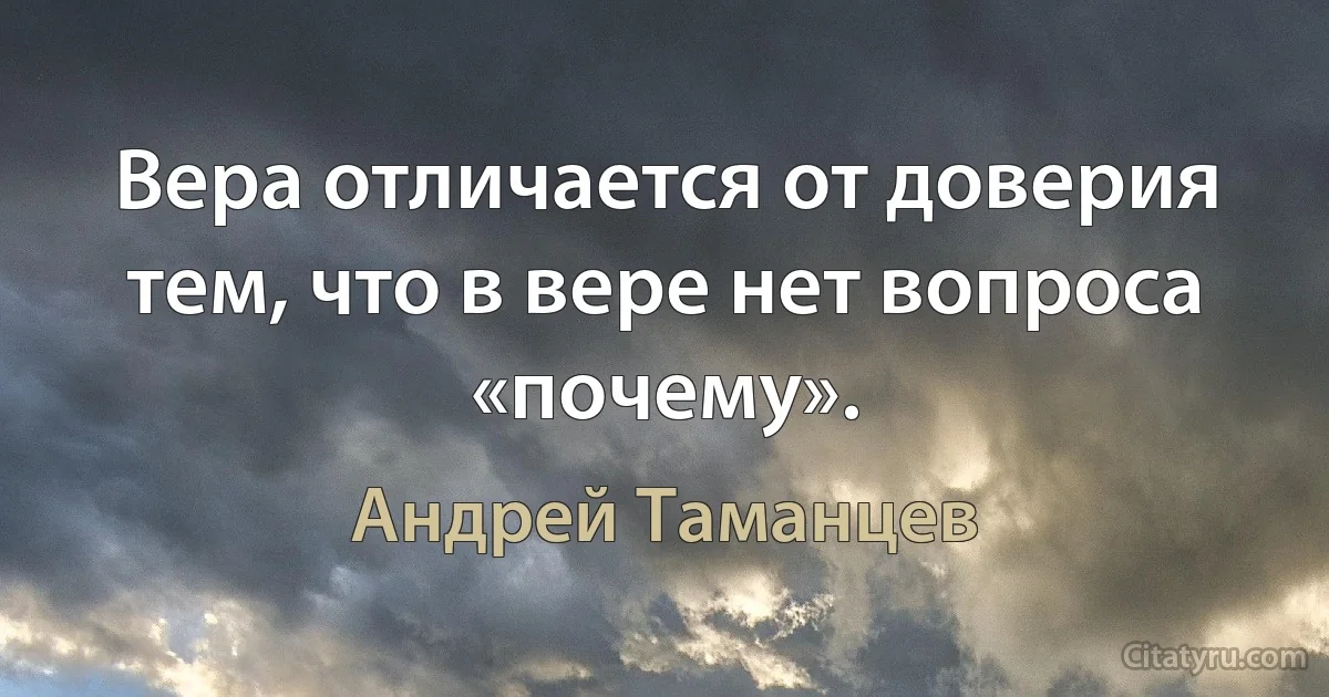 Вера отличается от доверия тем, что в вере нет вопроса «почему». (Андрей Таманцев)