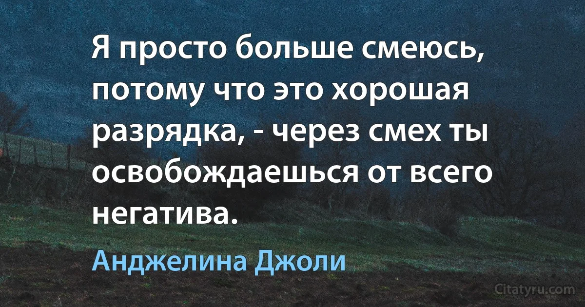 Я просто больше смеюсь, потому что это хорошая разрядка, - через смех ты освобождаешься от всего негатива. (Анджелина Джоли)