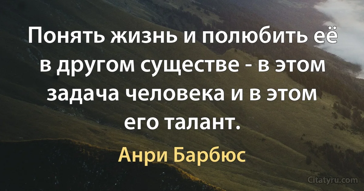 Понять жизнь и полюбить её в другом существе - в этом задача человека и в этом его талант. (Анри Барбюс)