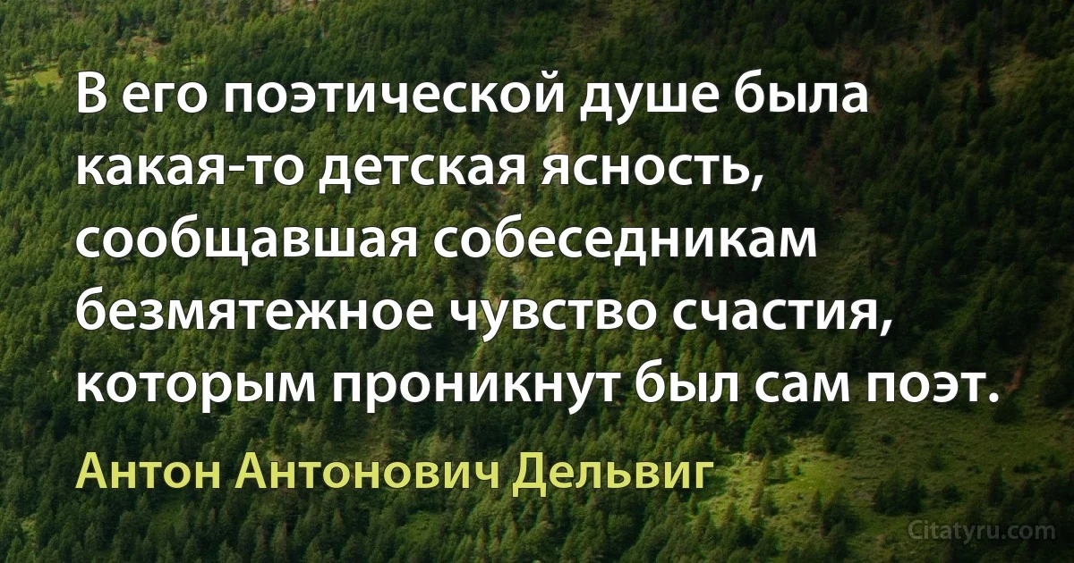 В его поэтической душе была какая-то детская ясность, сообщавшая собеседникам безмятежное чувство счастия, которым проникнут был сам поэт. (Антон Антонович Дельвиг)