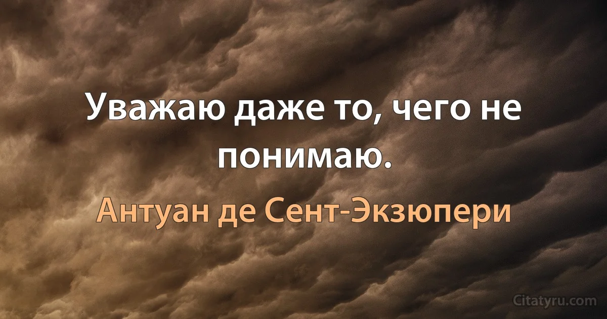 Уважаю даже то, чего не понимаю. (Антуан де Сент-Экзюпери)