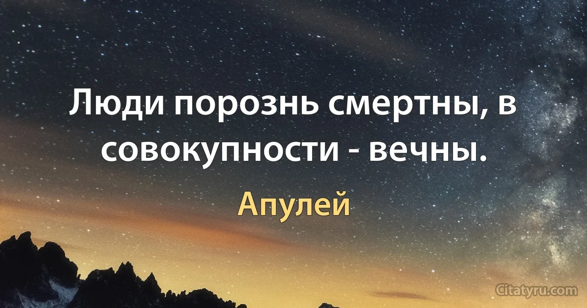 Люди порознь смертны, в совокупности - вечны. (Апулей)