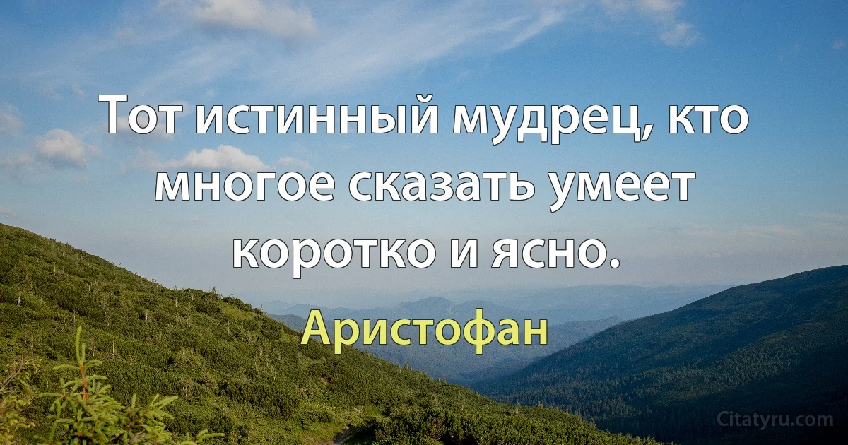 Тот истинный мудрец, кто многое сказать умеет коротко и ясно. (Аристофан)