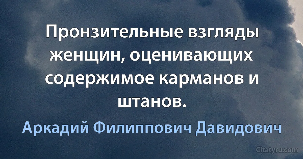 Пронзительные взгляды женщин, оценивающих содержимое карманов и штанов. (Аркадий Филиппович Давидович)