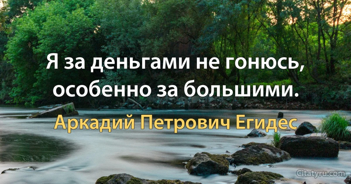 Я за деньгами не гонюсь, особенно за большими. (Аркадий Петрович Егидес)