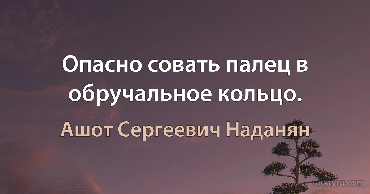 Опасно совать палец в обручальное кольцо. (Ашот Сергеевич Наданян)