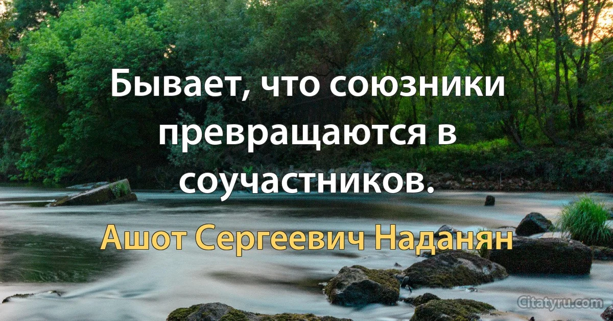 Бывает, что союзники превращаются в соучастников. (Ашот Сергеевич Наданян)