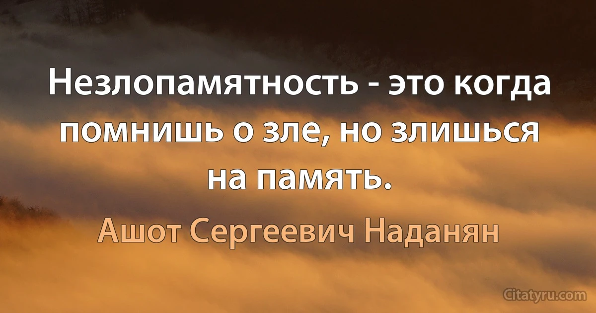 Незлопамятность - это когда помнишь о зле, но злишься на память. (Ашот Сергеевич Наданян)