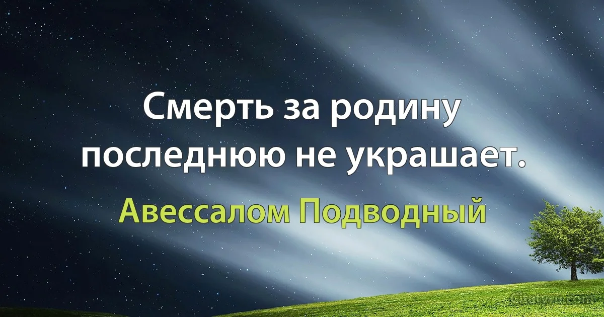 Смерть за родину последнюю не украшает. (Авессалом Подводный)