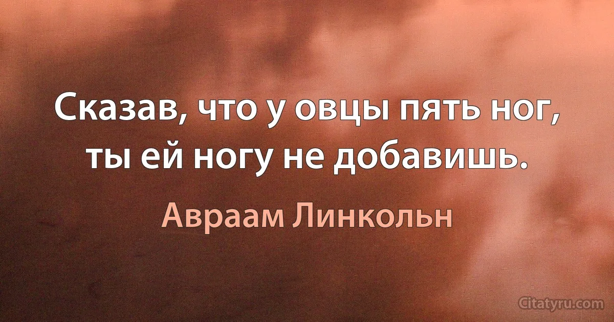 Сказав, что у овцы пять ног, ты ей ногу не добавишь. (Авраам Линкольн)