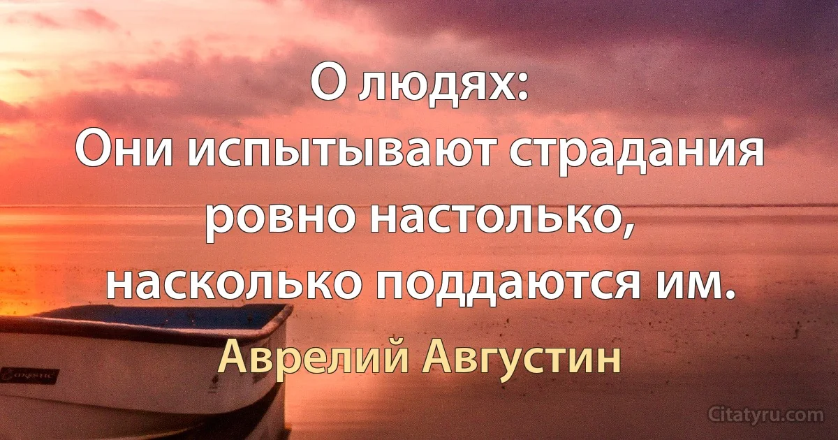 О людях:
Они испытывают страдания ровно настолько,
насколько поддаются им. (Аврелий Августин)