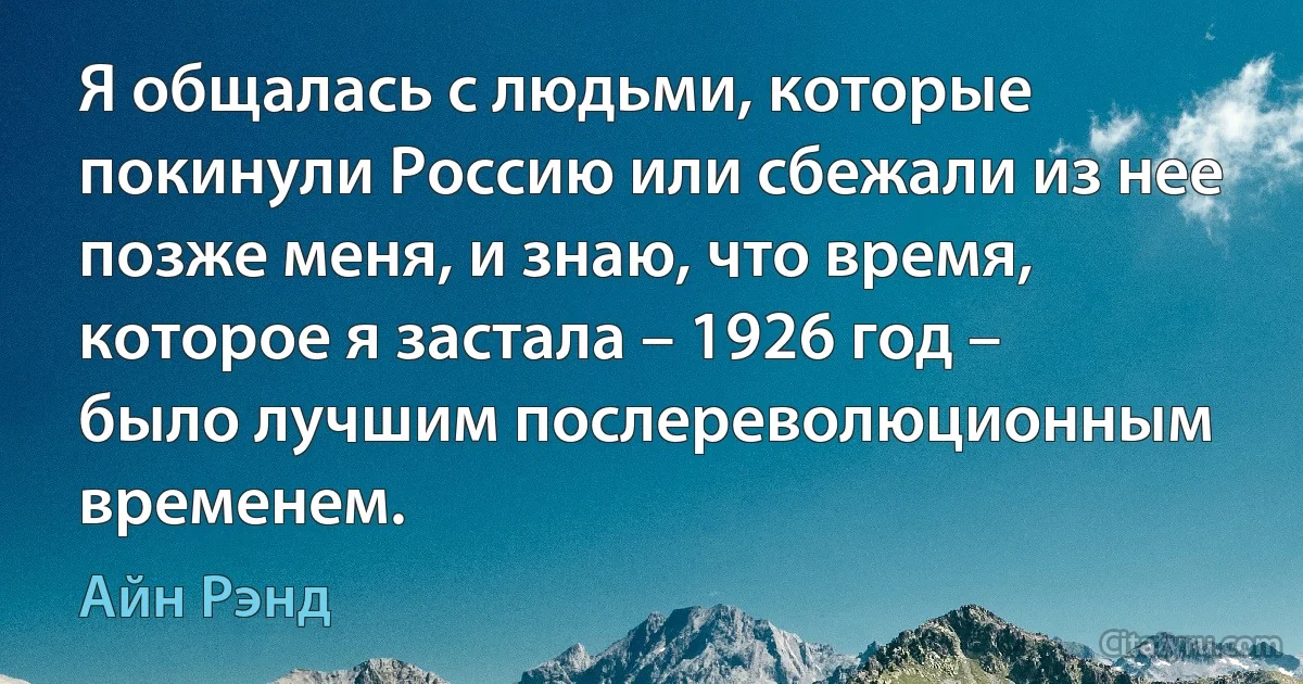 Я общалась с людьми, которые покинули Россию или сбежали из нее позже меня, и знаю, что время, которое я застала – 1926 год – было лучшим послереволюционным временем. (Айн Рэнд)