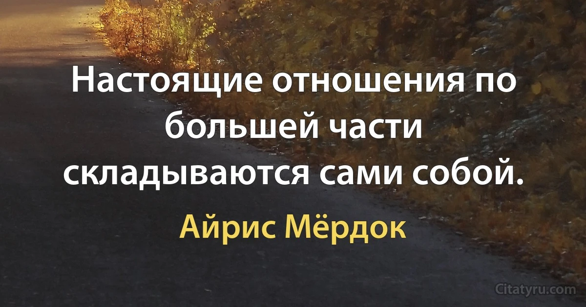 Настоящие отношения по большей части складываются сами собой. (Айрис Мёрдок)