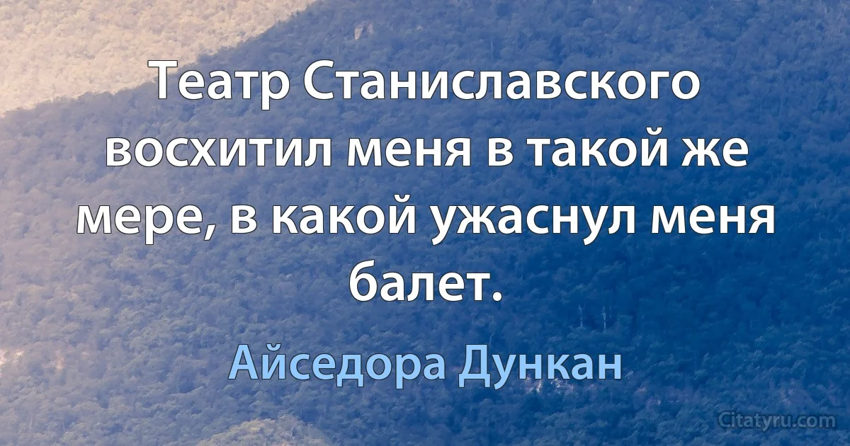 Театр Станиславского восхитил меня в такой же мере, в какой ужаснул меня балет. (Айседора Дункан)