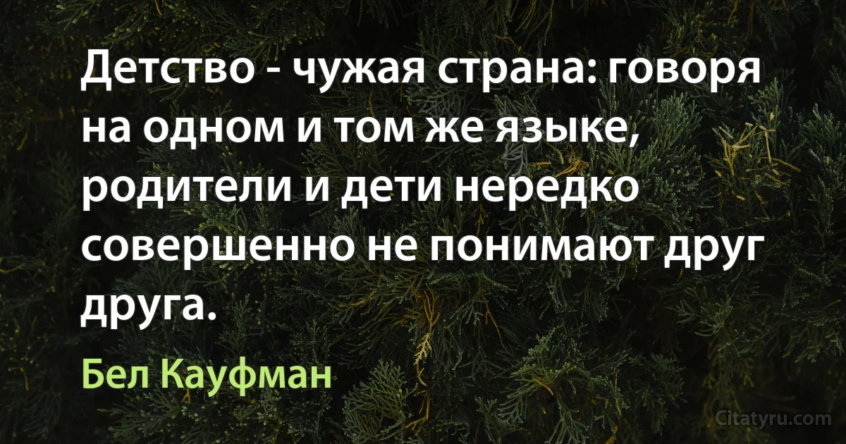 Детство - чужая страна: говоря на одном и том же языке, родители и дети нередко совершенно не понимают друг друга. (Бел Кауфман)