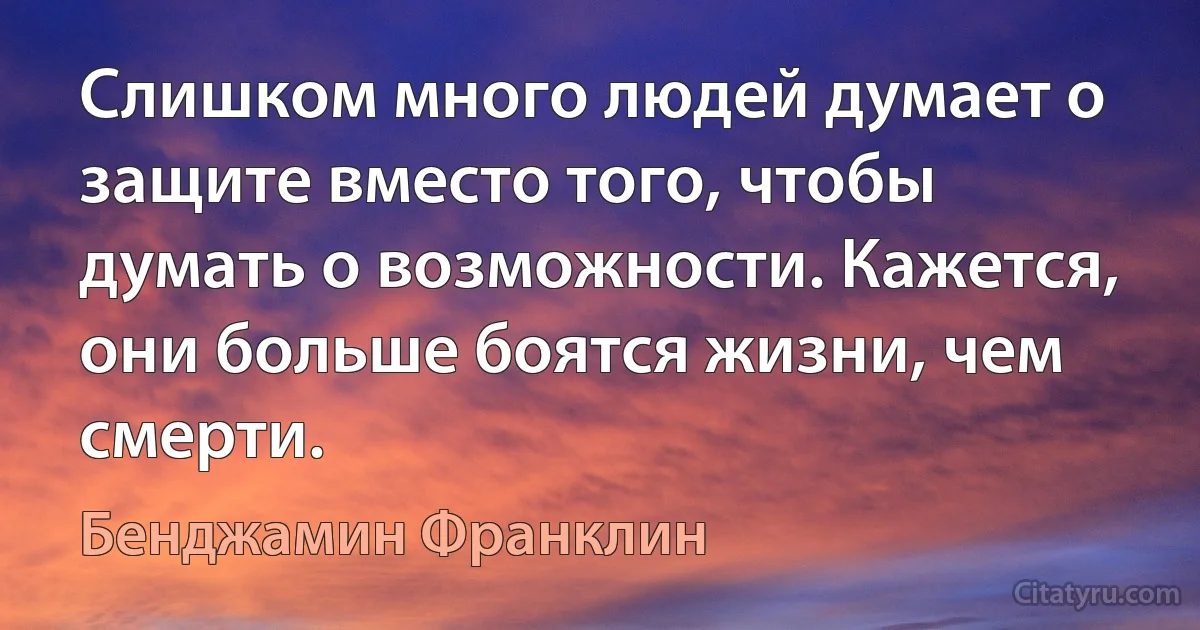 Слишком много людей думает о защите вместо того, чтобы думать о возможности. Кажется, они больше боятся жизни, чем смерти. (Бенджамин Франклин)