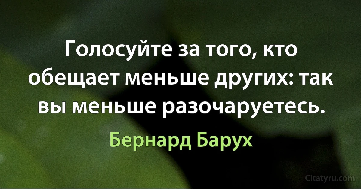 Голосуйте за того, кто обещает меньше других: так вы меньше разочаруетесь. (Бернард Барух)