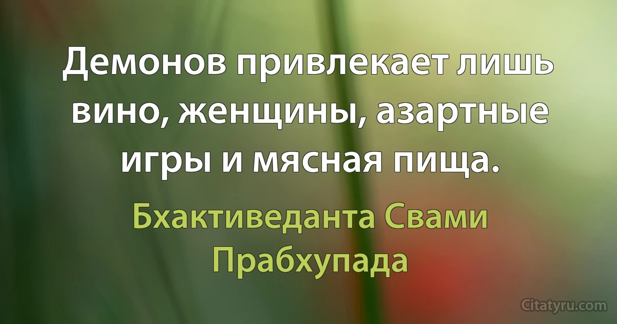 Демонов привлекает лишь вино, женщины, азартные игры и мясная пища. (Бхактиведанта Свами Прабхупада)