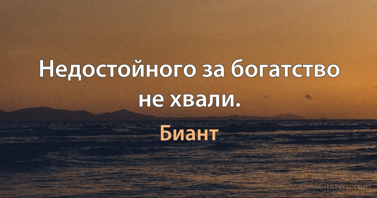 Недостойного за богатство не хвали. (Биант)