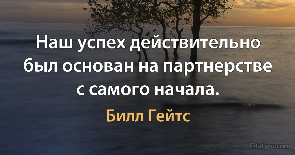 Наш успех действительно был основан на партнерстве с самого начала. (Билл Гейтс)