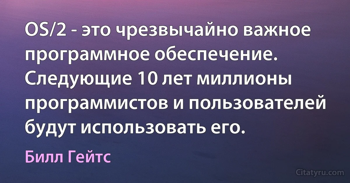 OS/2 - это чрезвычайно важное программное обеспечение. Следующие 10 лет миллионы программистов и пользователей будут использовать его. (Билл Гейтс)