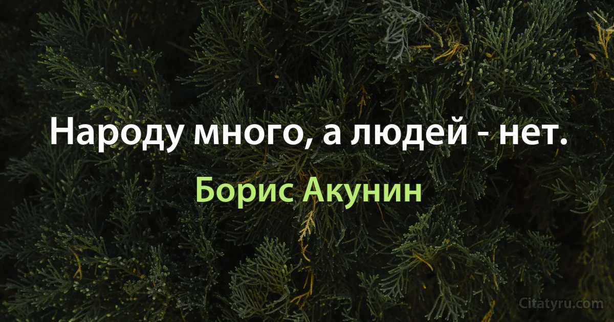 Народу много, а людей - нет. (Борис Акунин)